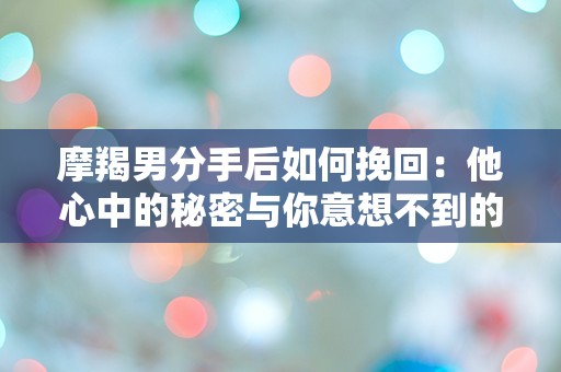 摩羯男分手后如何挽回：他心中的秘密与你意想不到的转折