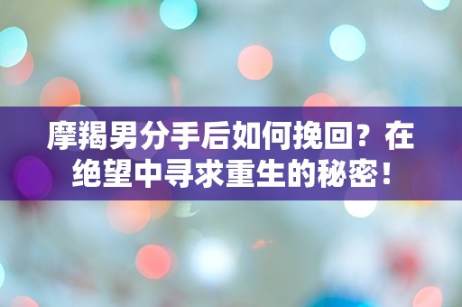 摩羯男分手后如何挽回？在绝望中寻求重生的秘密！