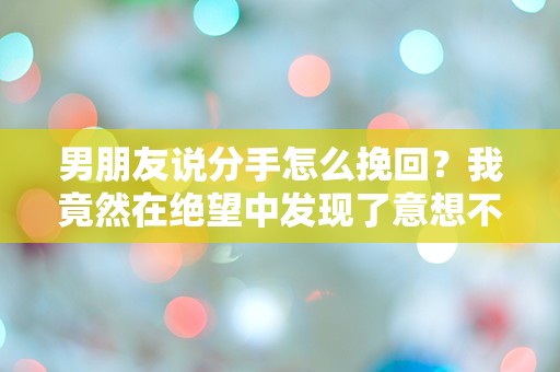 男朋友说分手怎么挽回？我竟然在绝望中发现了意想不到的真相！