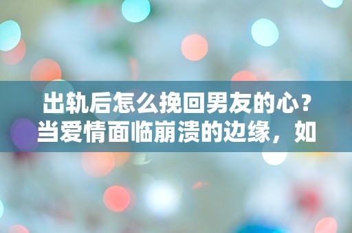 出轨后怎么挽回男友的心？当爱情面临崩溃的边缘，如何重建信任与希望！