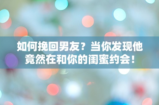 如何挽回男友？当你发现他竟然在和你的闺蜜约会！