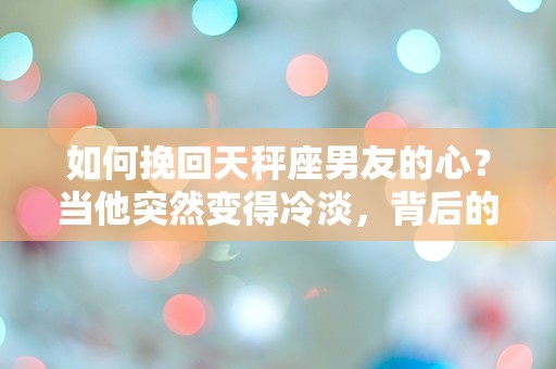 如何挽回天秤座男友的心？当他突然变得冷淡，背后的秘密让你心碎！