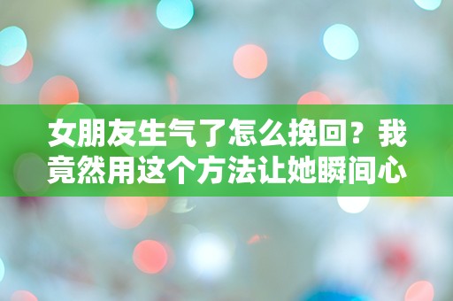 女朋友生气了怎么挽回？我竟然用这个方法让她瞬间心软！