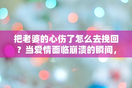 把老婆的心伤了怎么去挽回？当爱情面临崩溃的瞬间，绝望的我该如何逆转局面！