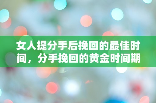 女人提分手后挽回的最佳时间，分手挽回的黄金时间期