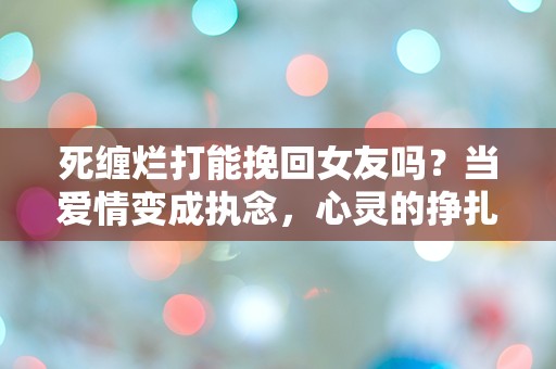 死缠烂打能挽回女友吗？当爱情变成执念，心灵的挣扎究竟能否换来回头？