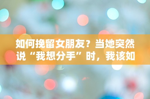 如何挽留女朋友？当她突然说“我想分手”时，我该如何绝望反击？