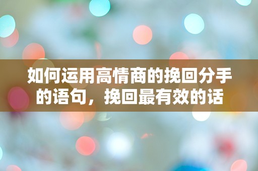 如何运用高情商的挽回分手的语句，挽回最有效的话