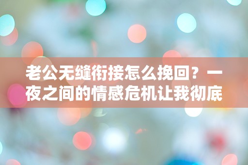 老公无缝衔接怎么挽回？一夜之间的情感危机让我彻底迷失！