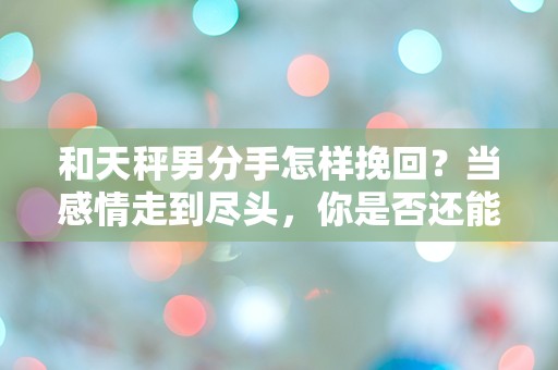 和天秤男分手怎样挽回？当感情走到尽头，你是否还能够逆转局势？