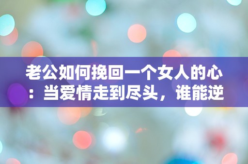 老公如何挽回一个女人的心：当爱情走到尽头，谁能逆转局面？