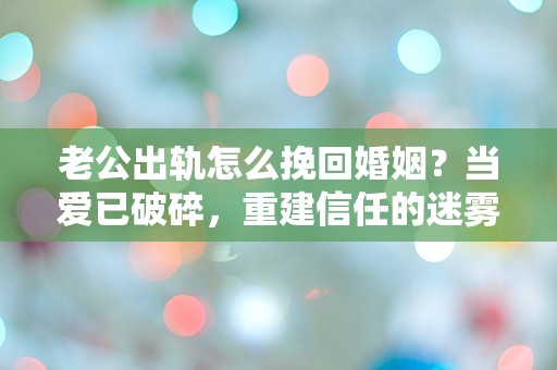 老公出轨怎么挽回婚姻？当爱已破碎，重建信任的迷雾之中该如何前行？