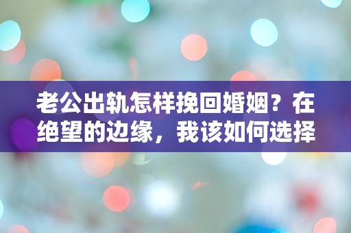 老公出轨怎样挽回婚姻？在绝望的边缘，我该如何选择？