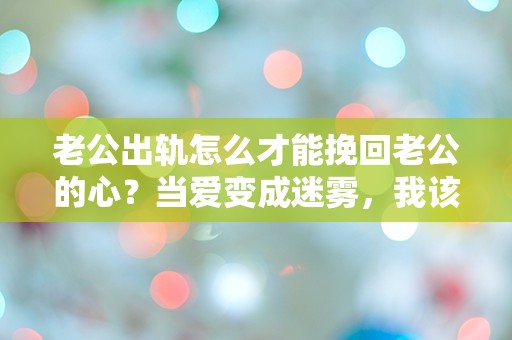 老公出轨怎么才能挽回老公的心？当爱变成迷雾，我该如何找到光明？