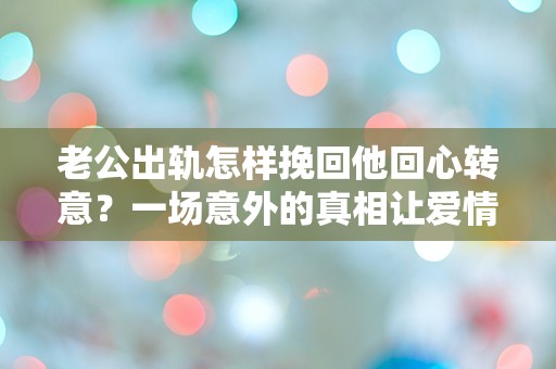 老公出轨怎样挽回他回心转意？一场意外的真相让爱情重燃的惊人转折！