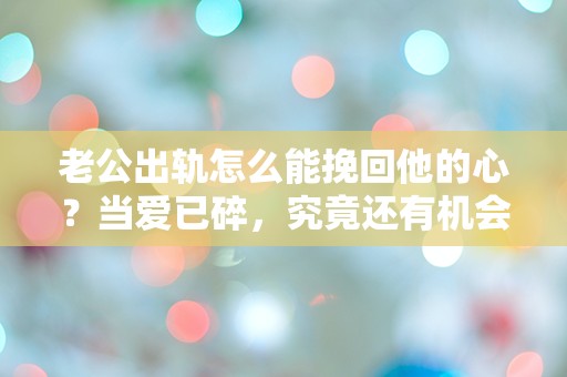 老公出轨怎么能挽回他的心？当爱已碎，究竟还有机会重拾幸福吗？