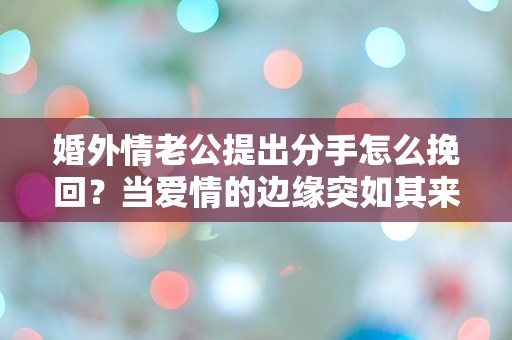 婚外情老公提出分手怎么挽回？当爱情的边缘突如其来，心碎的选择让人无从下手！