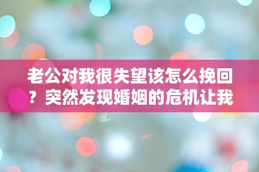 老公对我很失望该怎么挽回？突然发现婚姻的危机让我措手不及！