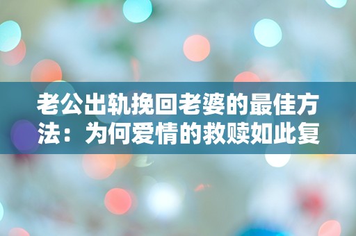 老公出轨挽回老婆的最佳方法：为何爱情的救赎如此复杂？