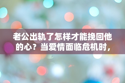 老公出轨了怎样才能挽回他的心？当爱情面临危机时，我该如何逆转局势？