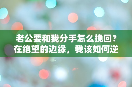 老公要和我分手怎么挽回？在绝望的边缘，我该如何逆转局面！