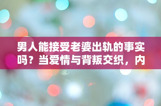 男人能接受老婆出轨的事实吗？当爱情与背叛交织，内心的挣扎让人无法平静！