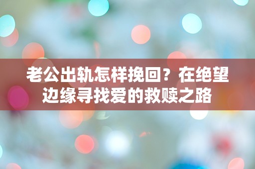 老公出轨怎样挽回？在绝望边缘寻找爱的救赎之路