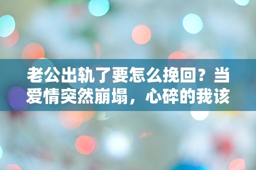 老公出轨了要怎么挽回？当爱情突然崩塌，心碎的我该如何重建信任与未来？