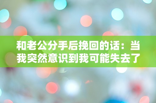 和老公分手后挽回的话：当我突然意识到我可能失去了真爱！