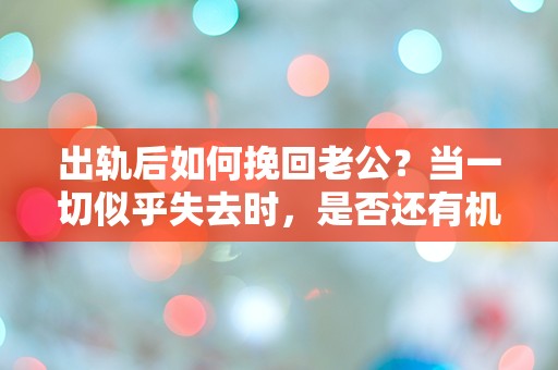 出轨后如何挽回老公？当一切似乎失去时，是否还有机会重拾爱情的信念？