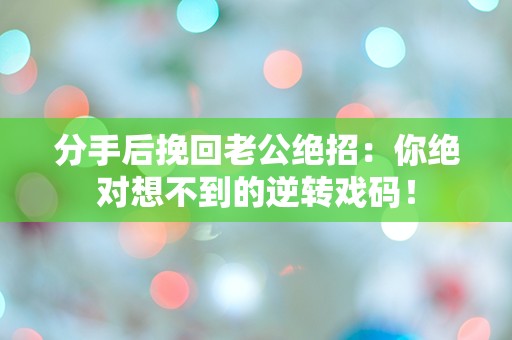 分手后挽回老公绝招：你绝对想不到的逆转戏码！