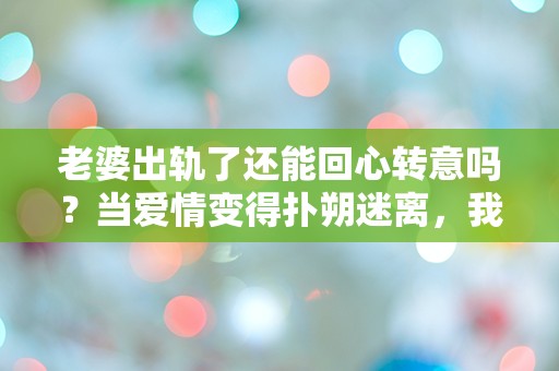 老婆出轨了还能回心转意吗？当爱情变得扑朔迷离，我该如何选择？