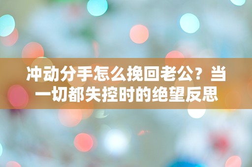 冲动分手怎么挽回老公？当一切都失控时的绝望反思