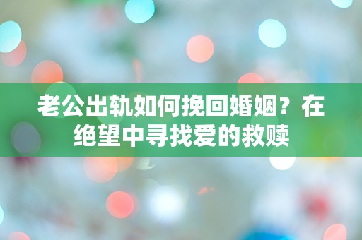 老公出轨如何挽回婚姻？在绝望中寻找爱的救赎