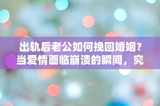 出轨后老公如何挽回婚姻？当爱情面临崩溃的瞬间，究竟该如何选择？