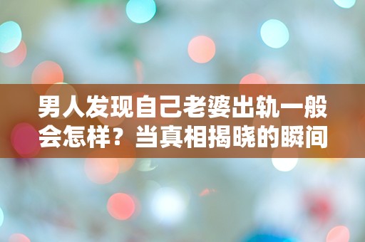 男人发现自己老婆出轨一般会怎样？当真相揭晓的瞬间，生活瞬间崩塌！