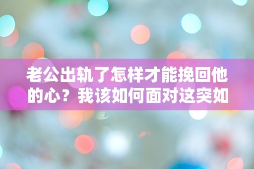 老公出轨了怎样才能挽回他的心？我该如何面对这突如其来的背叛！