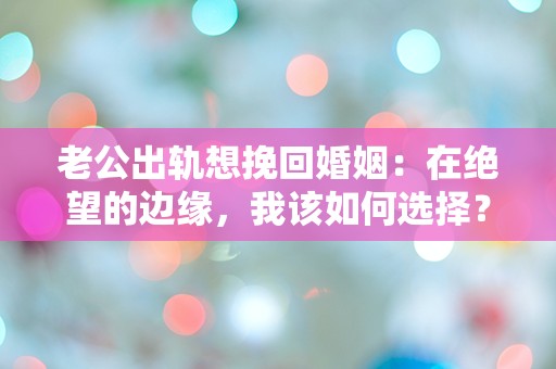 老公出轨想挽回婚姻：在绝望的边缘，我该如何选择？