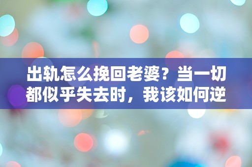 出轨怎么挽回老婆？当一切都似乎失去时，我该如何逆转局面？