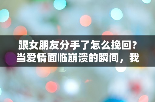 跟女朋友分手了怎么挽回？当爱情面临崩溃的瞬间，我该如何逆转局面！