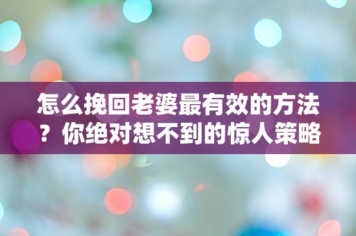 怎么挽回老婆最有效的方法？你绝对想不到的惊人策略！