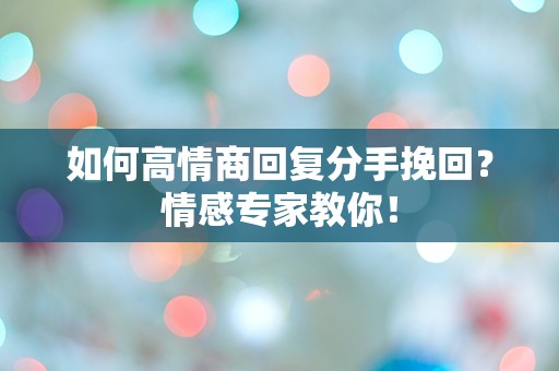 如何高情商回复分手挽回？情感专家教你！