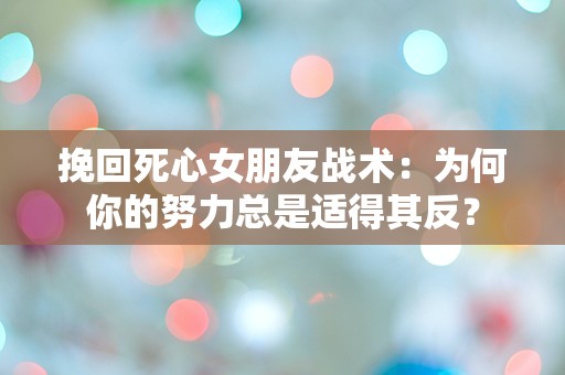 挽回死心女朋友战术：为何你的努力总是适得其反？