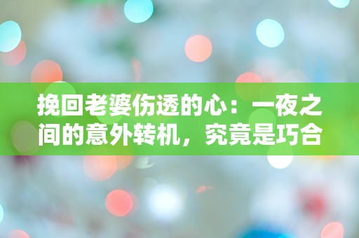 挽回老婆伤透的心：一夜之间的意外转机，究竟是巧合还是命中注定？