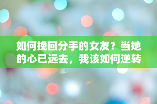 如何挽回分手的女友？当她的心已远去，我该如何逆转命运的车轮？