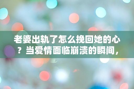 老婆出轨了怎么挽回她的心？当爱情面临崩溃的瞬间，我该如何抉择！