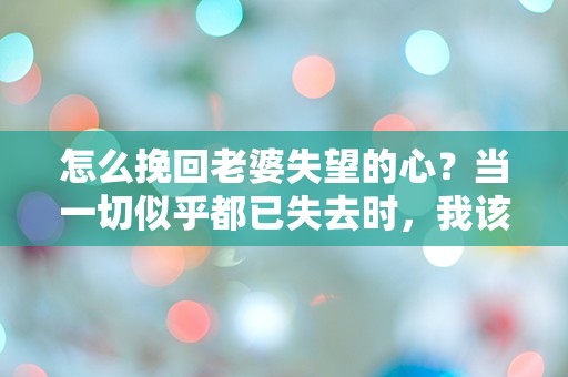 怎么挽回老婆失望的心？当一切似乎都已失去时，我该如何重燃爱的火花？