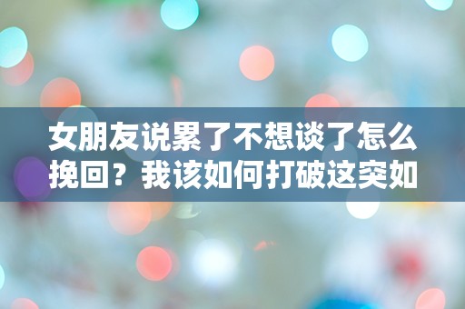 女朋友说累了不想谈了怎么挽回？我该如何打破这突如其来的困惑与绝望！