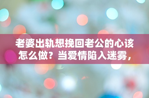 老婆出轨想挽回老公的心该怎么做？当爱情陷入迷雾，选择与希望的交锋！