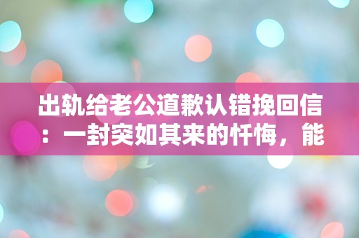 出轨给老公道歉认错挽回信：一封突如其来的忏悔，能否挽回破碎的爱？